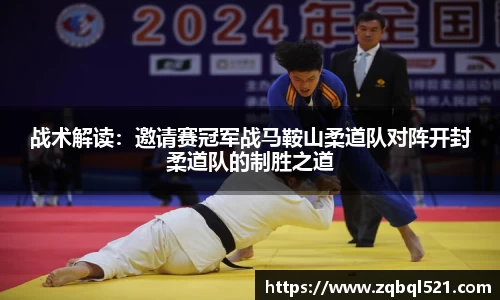 战术解读：邀请赛冠军战马鞍山柔道队对阵开封柔道队的制胜之道